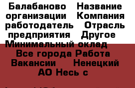 Балабаново › Название организации ­ Компания-работодатель › Отрасль предприятия ­ Другое › Минимальный оклад ­ 1 - Все города Работа » Вакансии   . Ненецкий АО,Несь с.